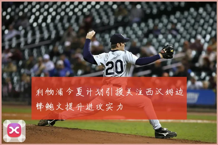 利物浦今夏计划引援关注西汉姆边锋鲍文提升进攻实力