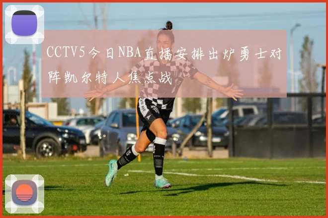 CCTV5今日NBA直播安排出炉勇士对阵凯尔特人焦点战