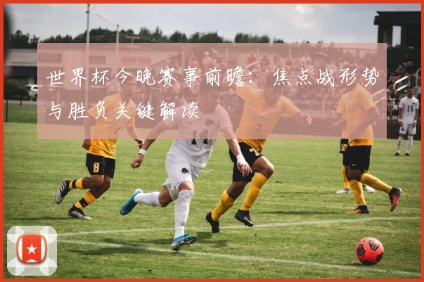 世界杯今晚赛事前瞻：焦点战形势与胜负关键解读