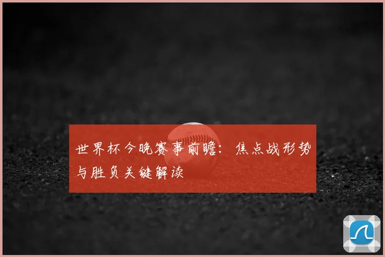 世界杯今晚赛事前瞻：焦点战形势与胜负关键解读