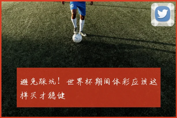 避免踩坑！世界杯期间体彩应该这样买才稳健