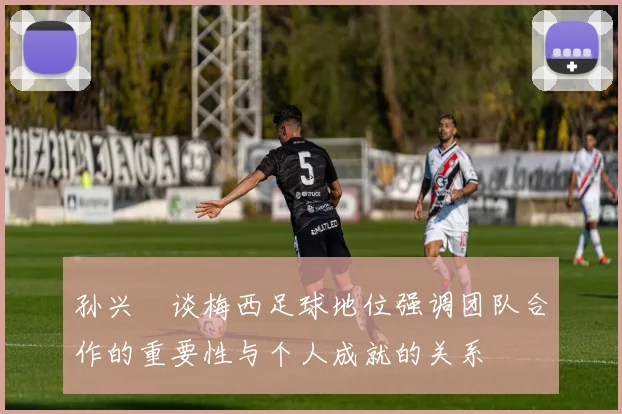 孙兴慜谈梅西足球地位强调团队合作的重要性与个人成就的关系