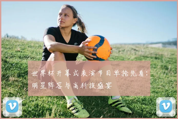 世界杯开幕式表演节目单抢先看：明星阵容与高科技盛宴