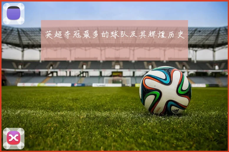 英超夺冠最多的球队及其辉煌历史