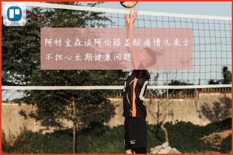 阿特金森谈阿伦膝盖酸痛情况表示不担心长期健康问题