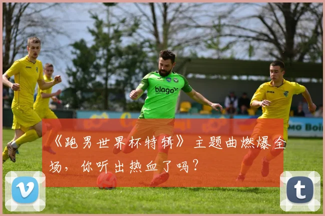 《跑男世界杯特辑》主题曲燃爆全场，你听出热血了吗？