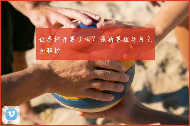 世界杯开赛了吗？最新赛程与看点全解析