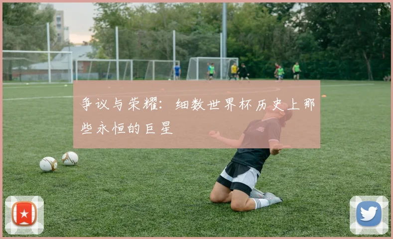 争议与荣耀：细数世界杯历史上那些永恒的巨星