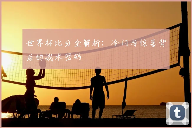 世界杯比分全解析：冷门与惊喜背后的战术密码