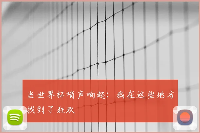 当世界杯哨声响起：我在这些地方找到了狂欢
