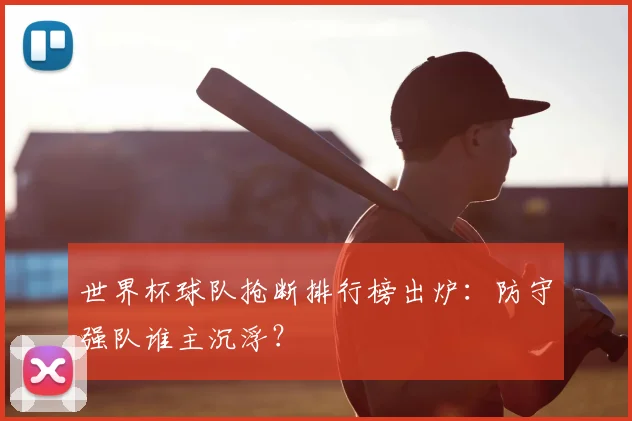 世界杯球队抢断排行榜出炉：防守强队谁主沉浮？