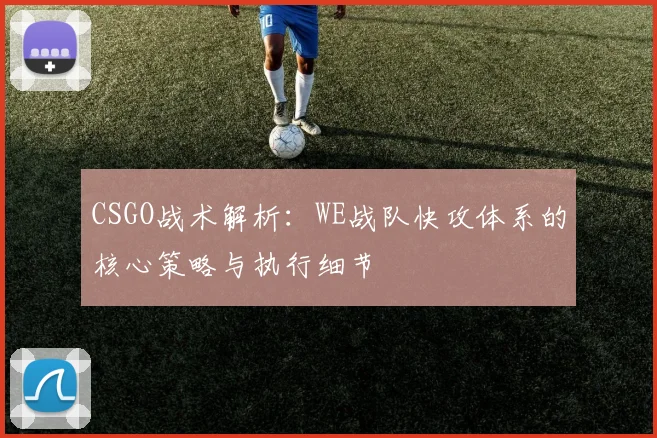 CSGO战术解析：WE战队快攻体系的核心策略与执行细节