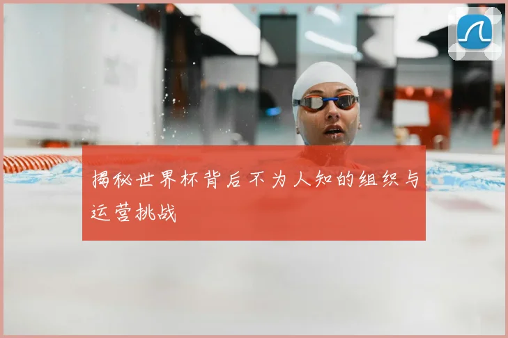 揭秘世界杯背后不为人知的组织与运营挑战