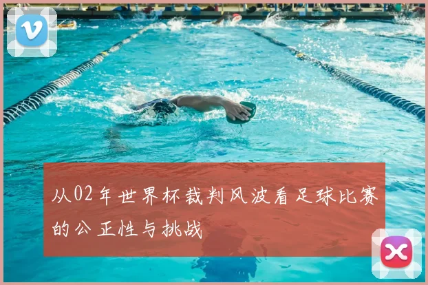 从02年世界杯裁判风波看足球比赛的公正性与挑战