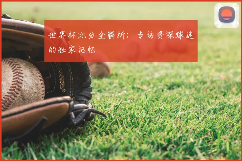 世界杯比分全解析：专访资深球迷的独家记忆