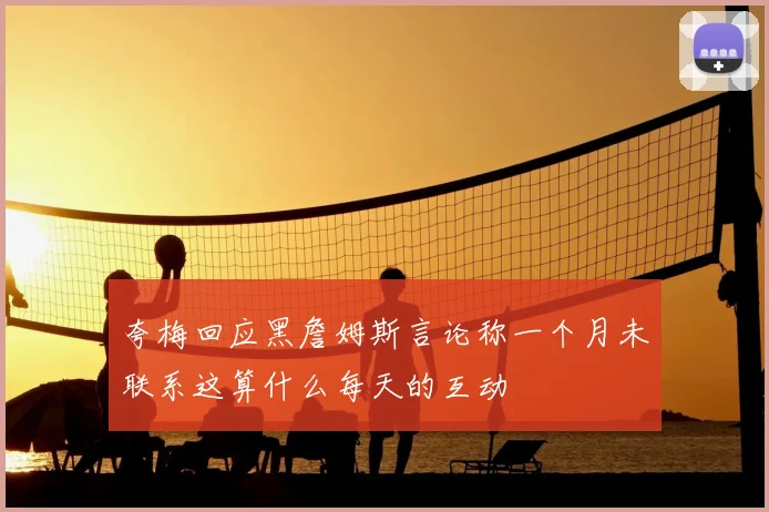 夸梅回应黑詹姆斯言论称一个月未联系这算什么每天的互动