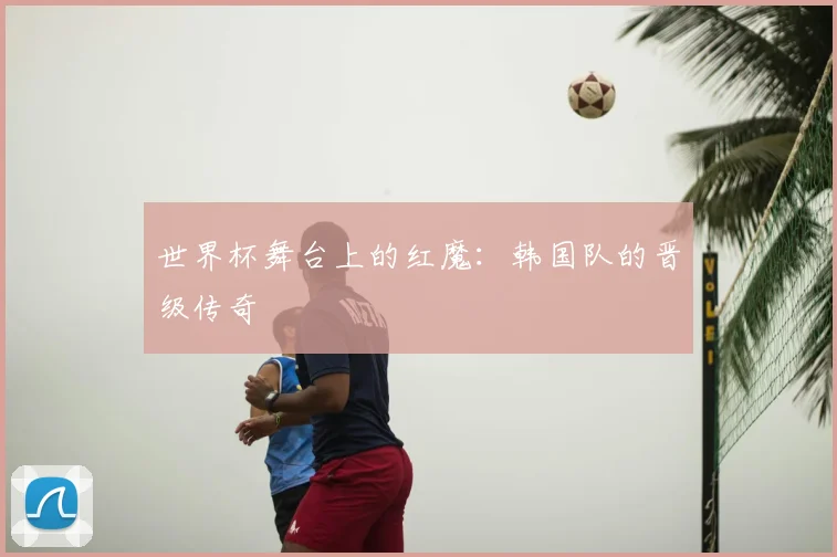 世界杯舞台上的红魔：韩国队的晋级传奇