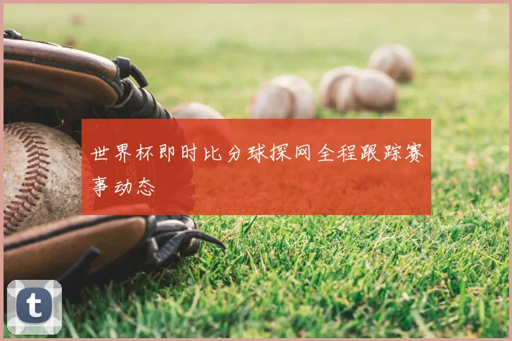 世界杯即时比分球探网全程跟踪赛事动态