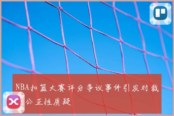 NBA扣篮大赛评分争议事件引发对裁判公正性质疑