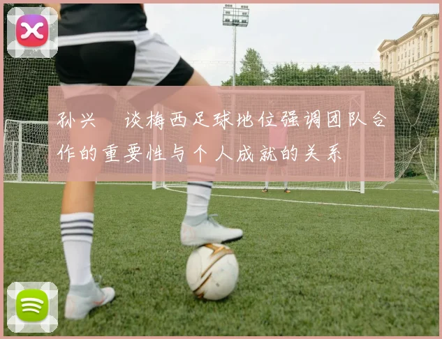 孙兴慜谈梅西足球地位强调团队合作的重要性与个人成就的关系