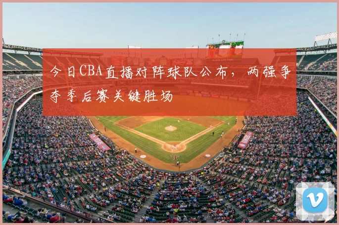 今日CBA直播对阵球队公布，两强争夺季后赛关键胜场