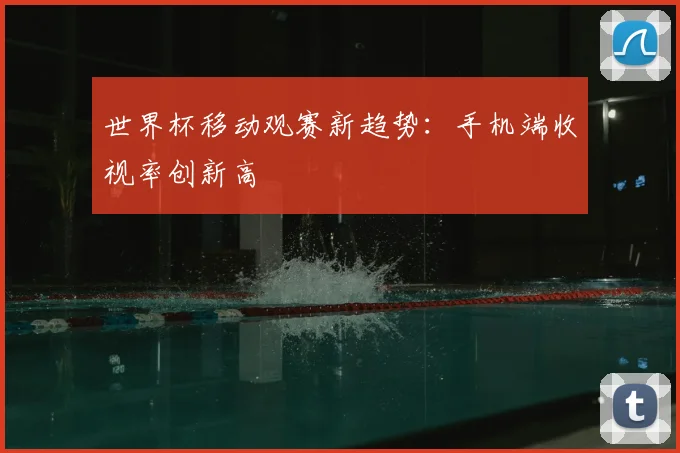 世界杯移动观赛新趋势：手机端收视率创新高