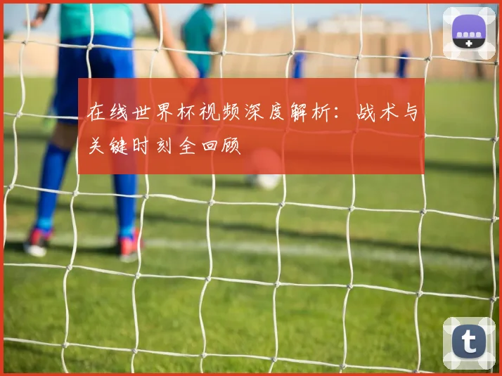 在线世界杯视频深度解析：战术与关键时刻全回顾