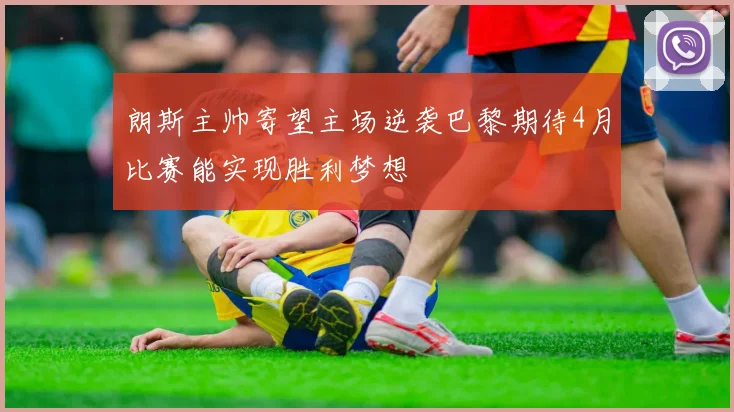 朗斯主帅寄望主场逆袭巴黎期待4月比赛能实现胜利梦想