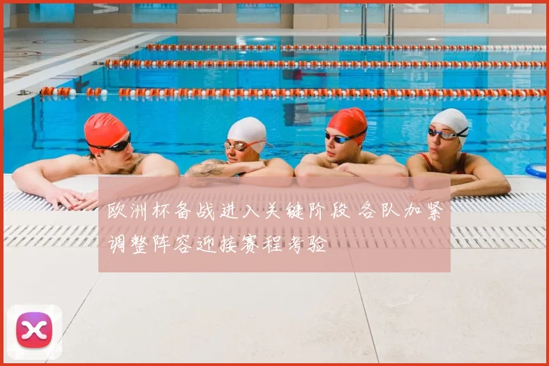 欧洲杯备战进入关键阶段 各队加紧调整阵容迎接赛程考验