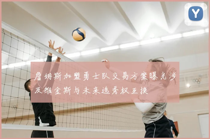 詹姆斯加盟勇士队交易方案曝光涉及维金斯与未来选秀权互换