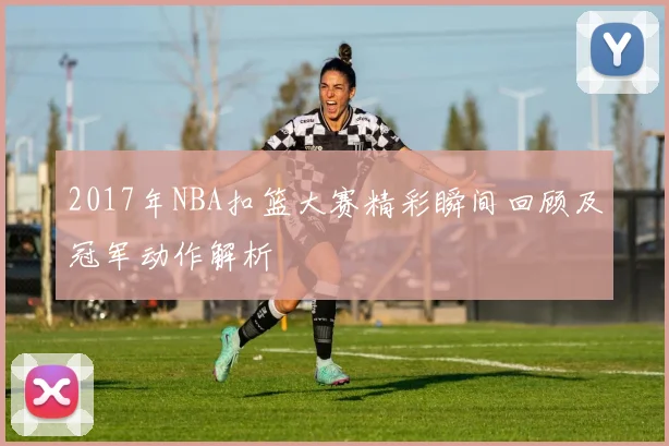 2017年NBA扣篮大赛精彩瞬间回顾及冠军动作解析