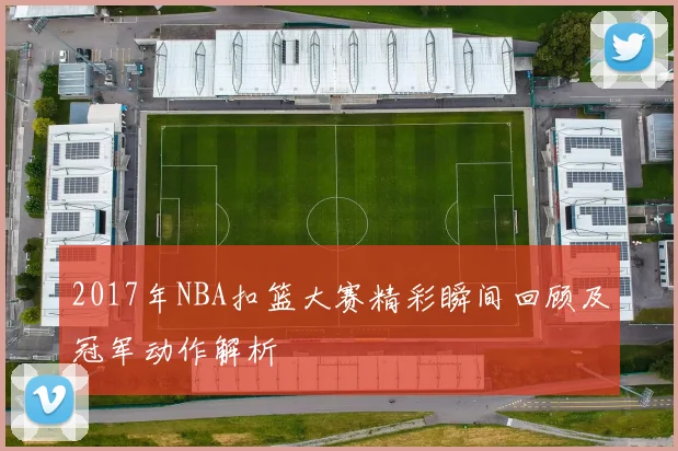 2017年NBA扣篮大赛精彩瞬间回顾及冠军动作解析