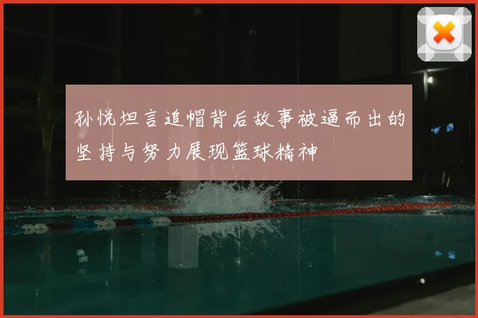 孙悦坦言追帽背后故事被逼而出的坚持与努力展现篮球精神