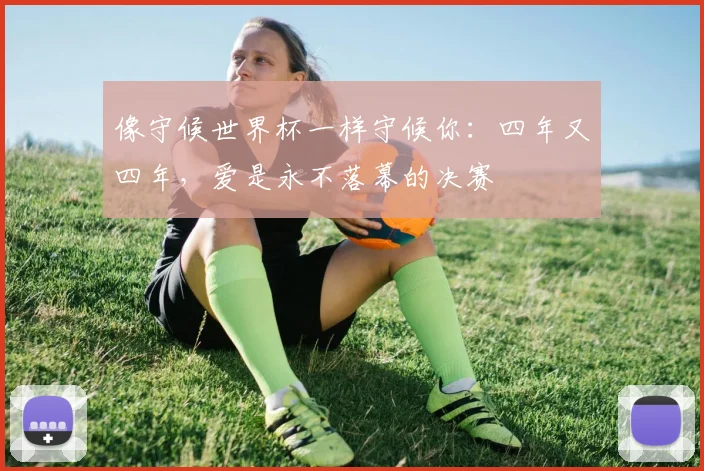 像守候世界杯一样守候你：四年又四年，爱是永不落幕的决赛