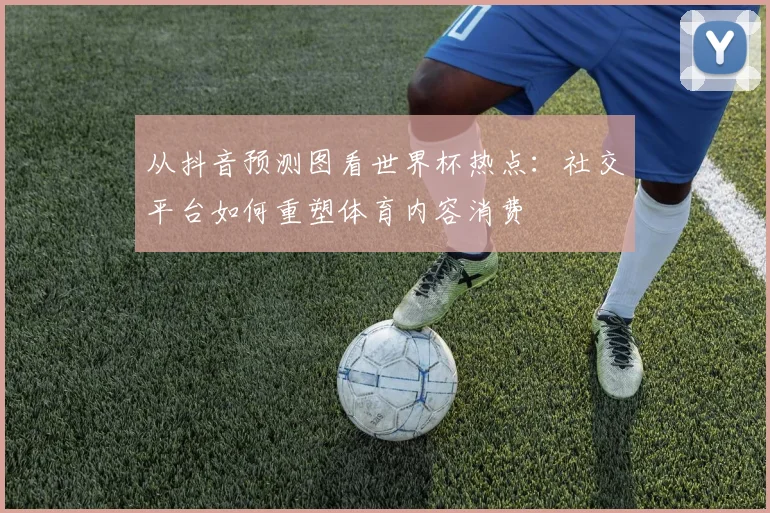 从抖音预测图看世界杯热点：社交平台如何重塑体育内容消费