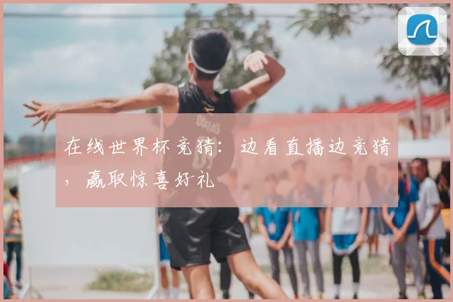 在线世界杯竞猜：边看直播边竞猜，赢取惊喜好礼