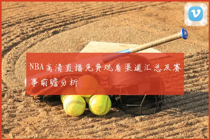 NBA高清直播免费观看渠道汇总及赛事前瞻分析