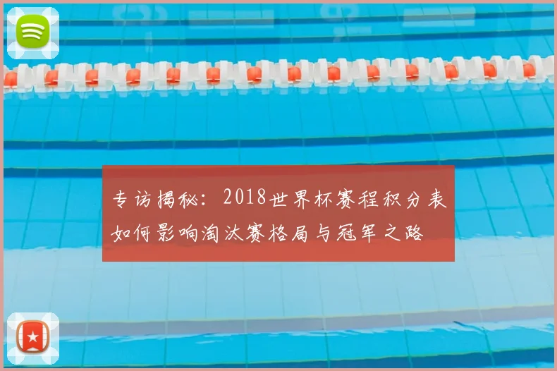 专访揭秘:2018世界杯赛程积分表如何影响淘汰赛格局与冠军之路