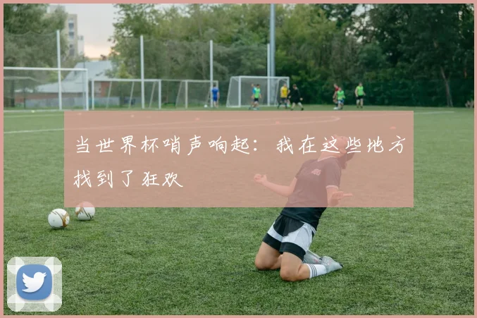 当世界杯哨声响起：我在这些地方找到了狂欢