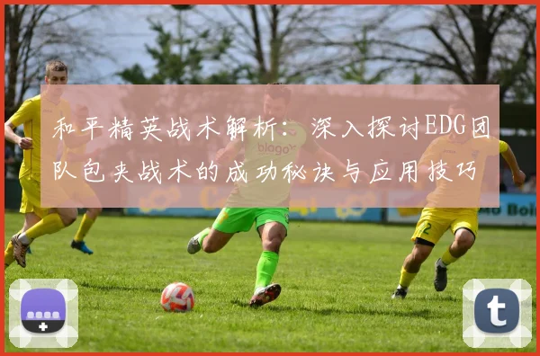 和平精英战术解析：深入探讨EDG团队包夹战术的成功秘诀与应用技巧
