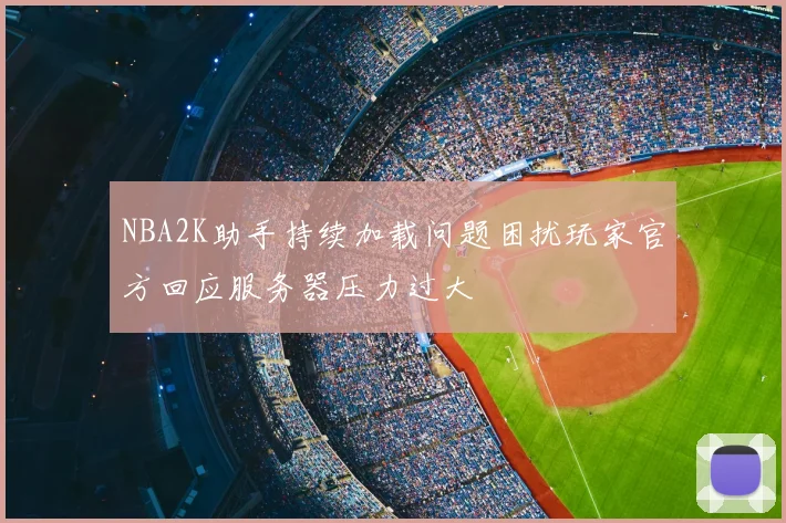 NBA2K助手持续加载问题困扰玩家官方回应服务器压力过大