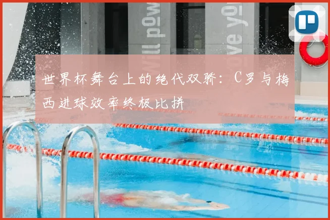 世界杯舞台上的绝代双骄：C罗与梅西进球效率终极比拼