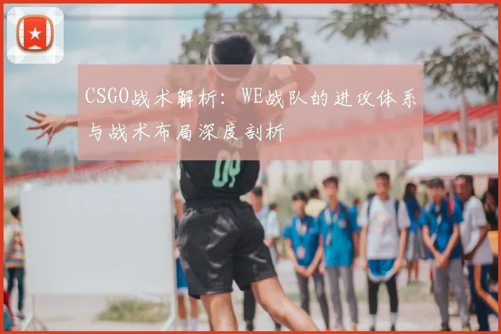 CSGO战术解析：WE战队的进攻体系与战术布局深度剖析