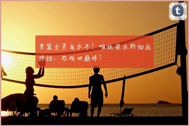 男篮全员高水平！唯独崔永熙彻底掉档，恐难回巅峰！