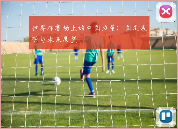 世界杯赛场上的中国力量：国足表现与未来展望