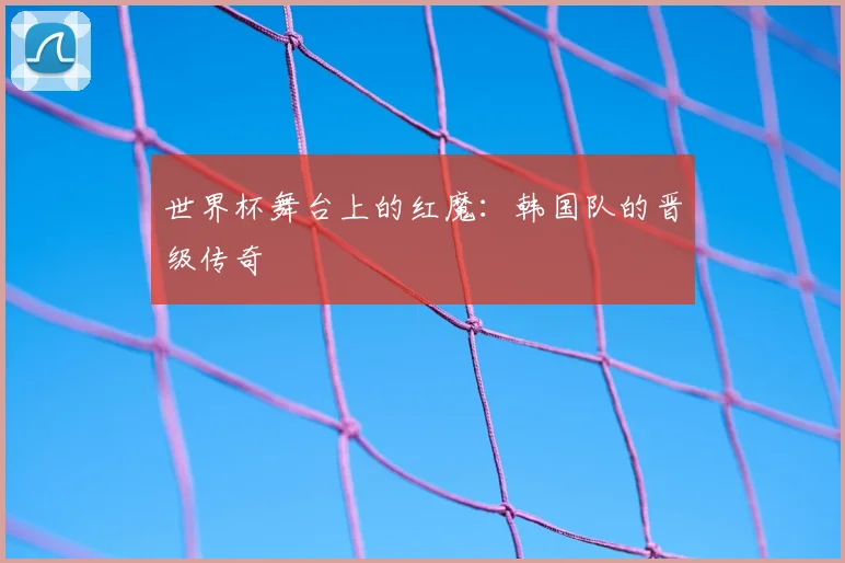 世界杯舞台上的红魔：韩国队的晋级传奇
