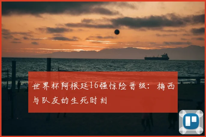 世界杯阿根廷16强惊险晋级：梅西与队友的生死时刻
