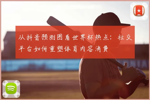 从抖音预测图看世界杯热点：社交平台如何重塑体育内容消费