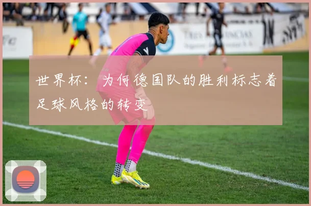 世界杯：为何德国队的胜利标志着足球风格的转变