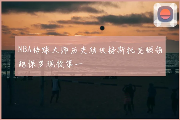 NBA传球大师历史助攻榜斯托克顿领跑保罗现役第一